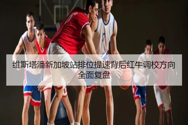 维斯塔潘新加坡站排位提速背后红牛调校方向全面复盘